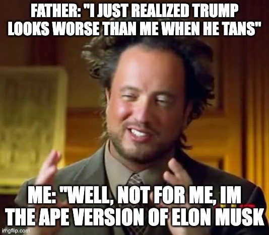 Ancient Aliens | FATHER: "I JUST REALIZED TRUMP LOOKS WORSE THAN ME WHEN HE TANS"; ME: "WELL, NOT FOR ME, IM THE APE VERSION OF ELON MUSK | image tagged in memes,ancient aliens | made w/ Imgflip meme maker