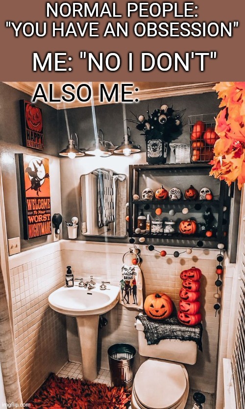 SOMEONE ELSE OTHER THAN ME MAY GO IN THERE. | NORMAL PEOPLE: "YOU HAVE AN OBSESSION"; ME: "NO I DON'T"; ALSO ME: | image tagged in halloween,bathroom,spooktober | made w/ Imgflip meme maker