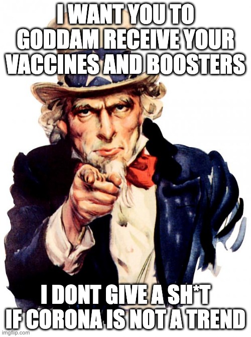Uncle Sam | I WANT YOU TO GODDAM RECEIVE YOUR VACCINES AND BOOSTERS; I DONT GIVE A SH*T IF CORONA IS NOT A TREND | image tagged in memes,uncle sam | made w/ Imgflip meme maker