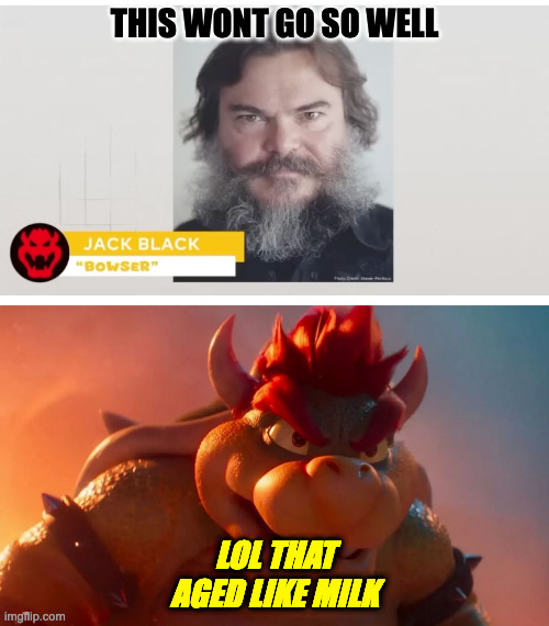 Something about how Jack Black Works | THIS WONT GO SO WELL; LOL THAT AGED LIKE MILK | image tagged in mario movie | made w/ Imgflip meme maker