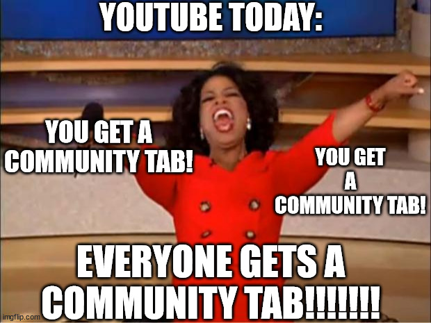 What happened today? Youtube made a good desicion??? What? | YOUTUBE TODAY:; YOU GET A COMMUNITY TAB! YOU GET A COMMUNITY TAB! EVERYONE GETS A COMMUNITY TAB!!!!!!! | image tagged in memes,oprah you get a,youtube,funny,haha,lol | made w/ Imgflip meme maker