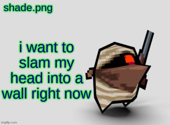 shade.png's  bandit temp. | i want to slam my head into a wall right now | image tagged in shade png's bandit temp | made w/ Imgflip meme maker