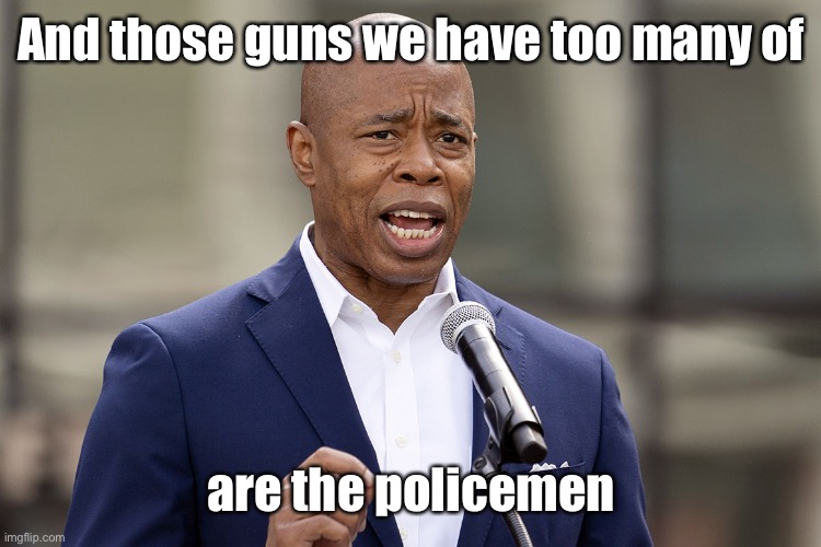 Eric Adams | And those guns we have too many of are the policemen | image tagged in eric adams | made w/ Imgflip meme maker