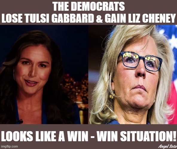Democrats lose Tulsi Gabbard and gain Liz Cheney |  THE DEMOCRATS
LOSE TULSI GABBARD & GAIN LIZ CHENEY; LOOKS LIKE A WIN - WIN SITUATION! Angel Soto | image tagged in political meme,tulsi gabbard,liz cheney,democrats,win-win situation | made w/ Imgflip meme maker