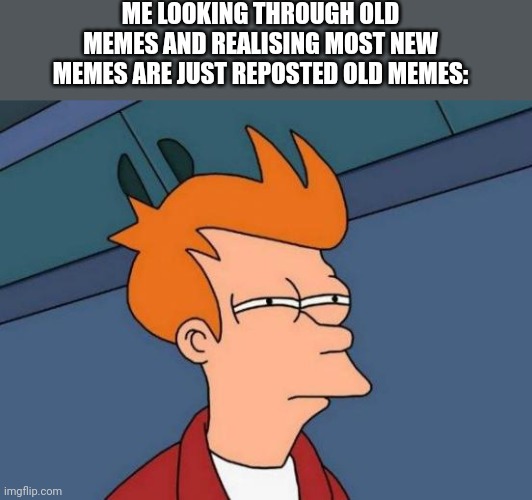I bet even this meme has been made before | ME LOOKING THROUGH OLD MEMES AND REALISING MOST NEW MEMES ARE JUST REPOSTED OLD MEMES: | image tagged in memes,futurama fry | made w/ Imgflip meme maker