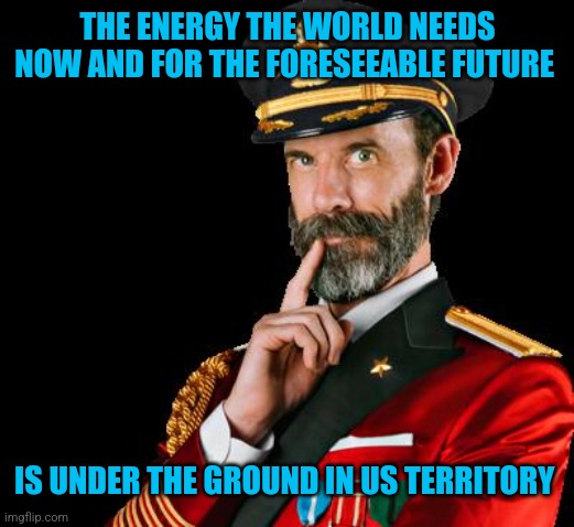 Make America a net exporter of energy again | THE ENERGY THE WORLD NEEDS NOW AND FOR THE FORESEEABLE FUTURE; IS UNDER THE GROUND IN US TERRITORY | image tagged in captain obvious,energy | made w/ Imgflip meme maker