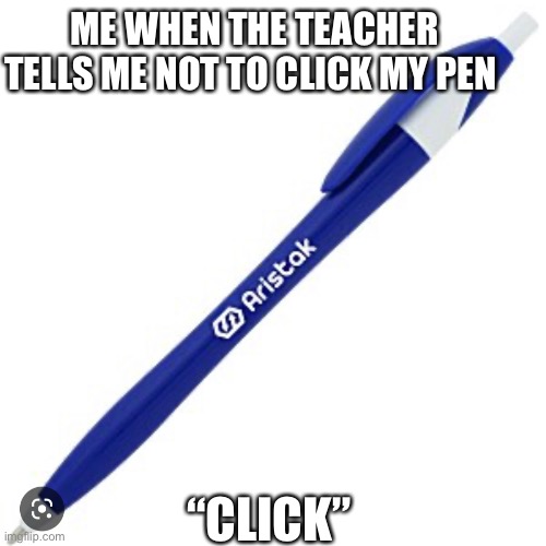 relatable school meme | ME WHEN THE TEACHER TELLS ME NOT TO CLICK MY PEN; “CLICK” | image tagged in click,memes,relatable,funny,oh wow are you actually reading these tags,never gonna give you up | made w/ Imgflip meme maker