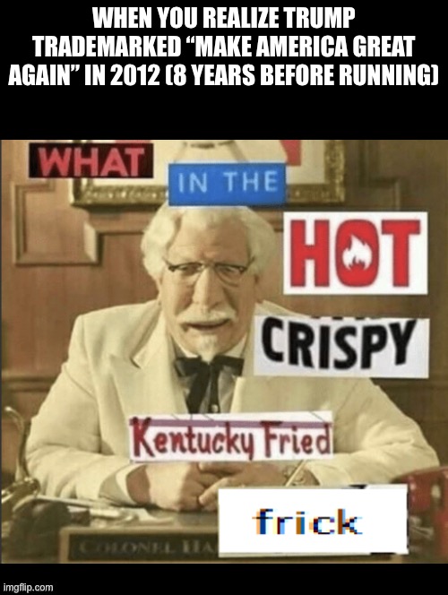 Sus ngl | WHEN YOU REALIZE TRUMP TRADEMARKED “MAKE AMERICA GREAT AGAIN” IN 2012 (8 YEARS BEFORE RUNNING) | image tagged in donald trump,what in the hot crispy kentucky fried frick,sus | made w/ Imgflip meme maker