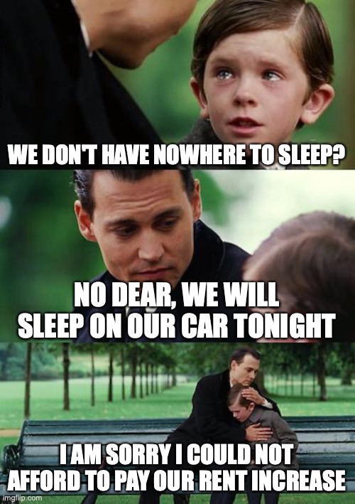 housing4all | WE DON'T HAVE NOWHERE TO SLEEP? NO DEAR, WE WILL SLEEP ON OUR CAR TONIGHT; I AM SORRY I COULD NOT AFFORD TO PAY OUR RENT INCREASE | image tagged in memes,finding neverland | made w/ Imgflip meme maker