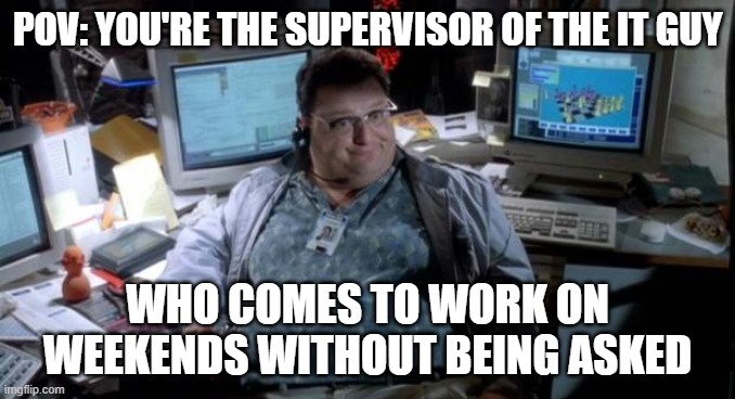 Jurassic park  | POV: YOU'RE THE SUPERVISOR OF THE IT GUY; WHO COMES TO WORK ON WEEKENDS WITHOUT BEING ASKED | image tagged in jurassic park | made w/ Imgflip meme maker