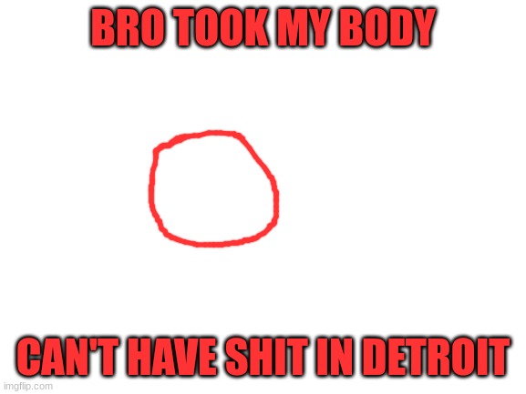 Blank White Template | BRO TOOK MY BODY CAN'T HAVE SHIT IN DETROIT | image tagged in blank white template | made w/ Imgflip meme maker