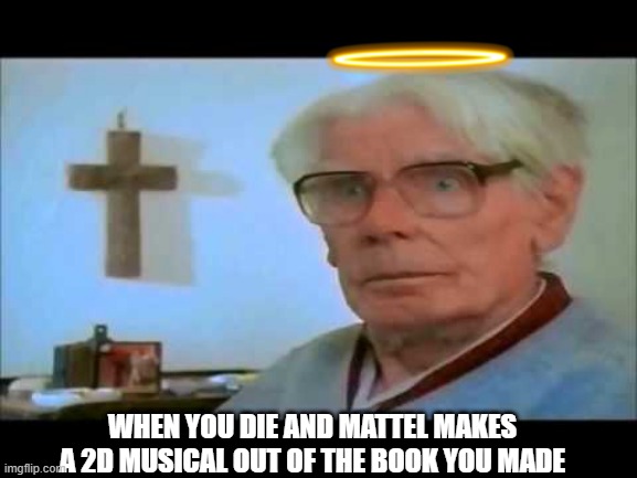 WHEN YOU DIE AND MATTEL MAKES A 2D MUSICAL OUT OF THE BOOK YOU MADE | image tagged in funny,memes,memenade,thomas the tank engine,bruh | made w/ Imgflip meme maker