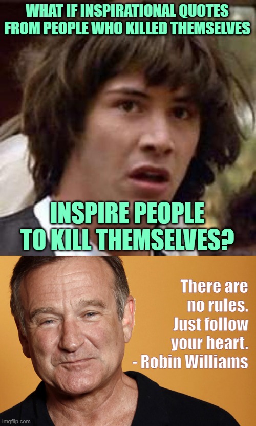 Inspirational Quotes Gone Wrong | WHAT IF INSPIRATIONAL QUOTES FROM PEOPLE WHO KILLED THEMSELVES; INSPIRE PEOPLE TO KILL THEMSELVES? There are no rules. Just follow your heart.
- Robin Williams | image tagged in memes,conspiracy keanu,robin williams,suicide,inspirational quote,good question | made w/ Imgflip meme maker