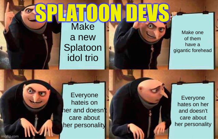 Splatoon Developers be Like: | SPLATOON DEVS; Make a new Splatoon idol trio; Make one of them have a gigantic forehead; Everyone hateis on her and doesn't care about her personality; Everyone hates on her and doesn't care about her personality | image tagged in memes,gru's plan,splatoon | made w/ Imgflip meme maker