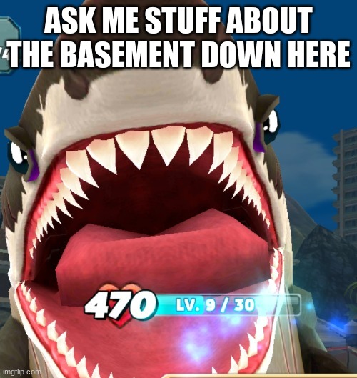 Megalodon Screaming | ASK ME STUFF ABOUT THE BASEMENT DOWN HERE | image tagged in megalodon screaming | made w/ Imgflip meme maker