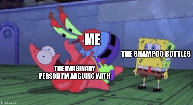 Mr. Krabs Choking Patrick | ME; THE SHAMPOO BOTTLES; THE IMAGINARY PERSON I’M ARGUING WITH | image tagged in mr krabs choking patrick | made w/ Imgflip meme maker