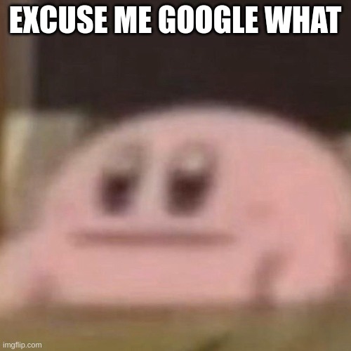 Kirby Has No Emotion | EXCUSE ME GOOGLE WHAT | image tagged in kirby has no emotion | made w/ Imgflip meme maker