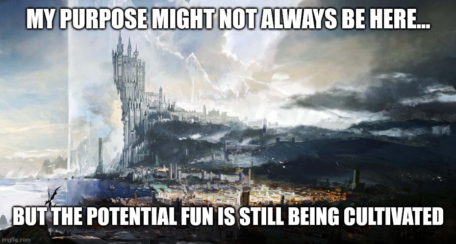 Fun of Purpose | MY PURPOSE MIGHT NOT ALWAYS BE HERE... BUT THE POTENTIAL FUN IS STILL BEING CULTIVATED | image tagged in purpose,faith,enlightenment,aliens,nature,future | made w/ Imgflip meme maker
