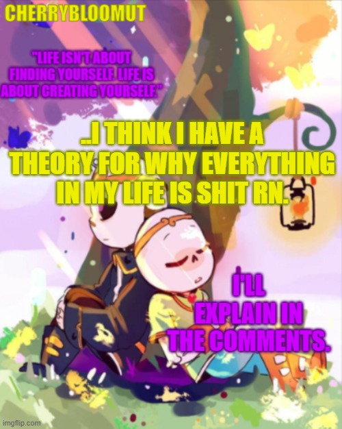 It doesn't make sense, but it's the only explanation I got at the moment. | ..I THINK I HAVE A THEORY FOR WHY EVERYTHING IN MY LIFE IS SHIT RN. I'LL EXPLAIN IN THE COMMENTS. | made w/ Imgflip meme maker