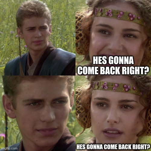 For the better right blank | HES GONNA COME BACK RIGHT? HES GONNA COME BACK RIGHT? | image tagged in for the better right blank | made w/ Imgflip meme maker