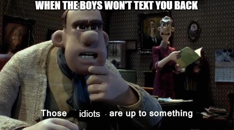 Those chickens are up to something | WHEN THE BOYS WON'T TEXT YOU BACK; idiots | image tagged in those chickens are up to something,me and the boys,memes,funny,hmmm | made w/ Imgflip meme maker