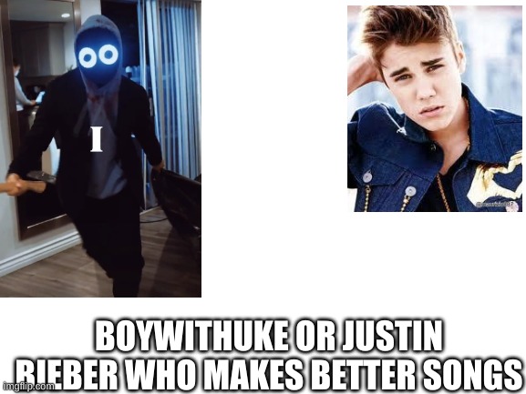 which on tell me in the comments and why | BOYWITHUKE OR JUSTIN BIEBER WHO MAKES BETTER SONGS | image tagged in blank white template | made w/ Imgflip meme maker