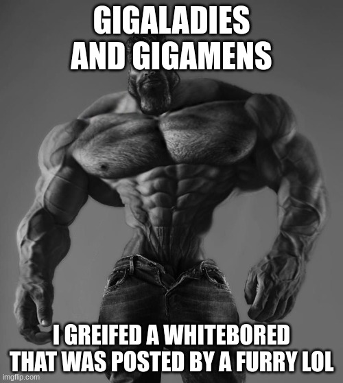 hehehehehe | GIGALADIES AND GIGAMENS; I GRIEFED A WHITEBORED THAT WAS POSTED BY A FURRY LOL | image tagged in gigachad | made w/ Imgflip meme maker