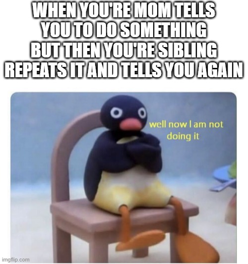 so tru, its so annoying when they do this | WHEN YOU'RE MOM TELLS YOU TO DO SOMETHING BUT THEN YOU'RE SIBLING REPEATS IT AND TELLS YOU AGAIN | image tagged in well now i am not doing it,memes,funny,relatable,annoying,sad but true | made w/ Imgflip meme maker