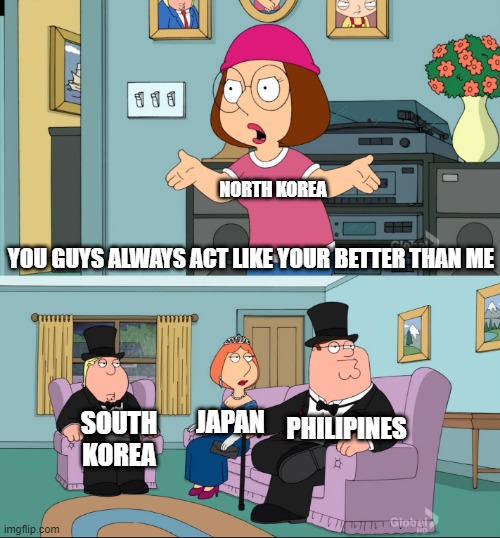 Meg Family Guy Better than me | NORTH KOREA; YOU GUYS ALWAYS ACT LIKE YOUR BETTER THAN ME; PHILIPINES; JAPAN; SOUTH KOREA | image tagged in meg family guy better than me | made w/ Imgflip meme maker