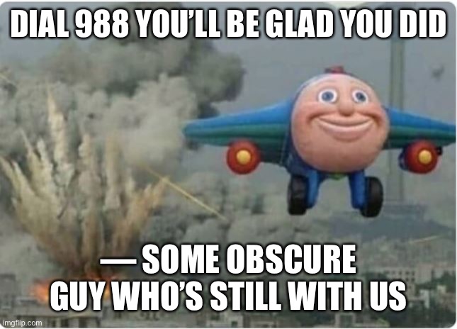 Flying Away From Chaos | DIAL 988 YOU’LL BE GLAD YOU DID — SOME OBSCURE GUY WHO’S STILL WITH US | image tagged in flying away from chaos | made w/ Imgflip meme maker