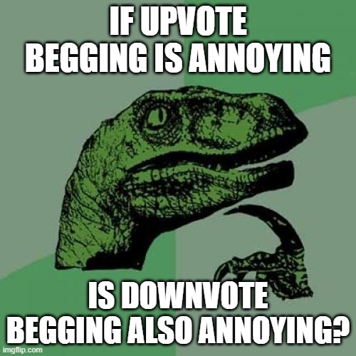 Philosoraptor | IF UPVOTE BEGGING IS ANNOYING; IS DOWNVOTE BEGGING ALSO ANNOYING? | image tagged in memes,philosoraptor | made w/ Imgflip meme maker