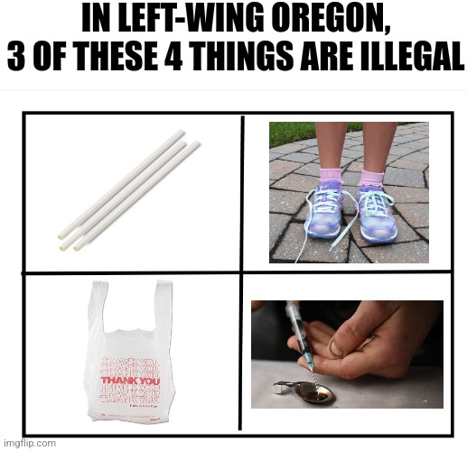 I take it democrats want to prove beyond all doubt their party requires a mental disorder to join? | IN LEFT-WING OREGON,
3 OF THESE 4 THINGS ARE ILLEGAL | image tagged in blank quadrant,democrats,oregon,drugs,liberals,liberal hypocrisy | made w/ Imgflip meme maker