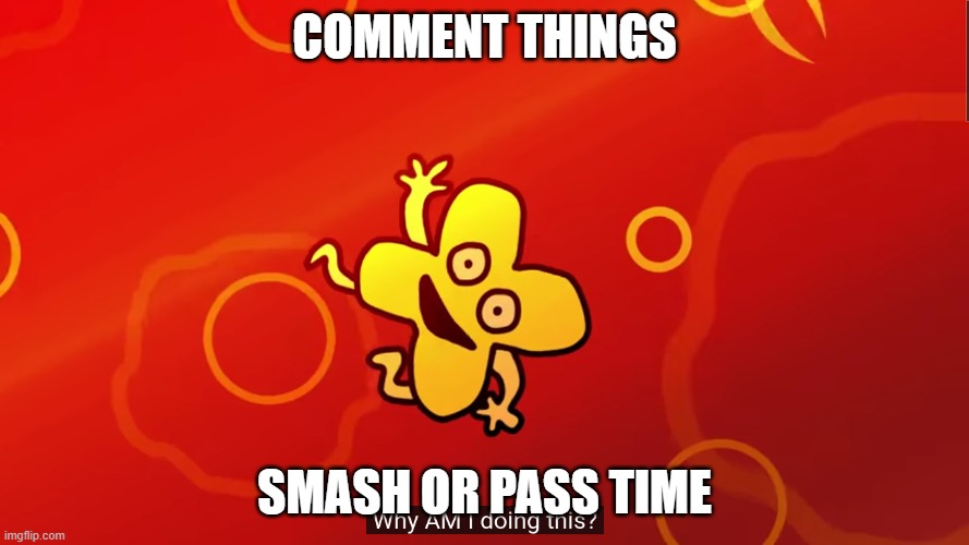 why am i doing this | COMMENT THINGS; SMASH OR PASS TIME | image tagged in why am i doing this x bfb | made w/ Imgflip meme maker