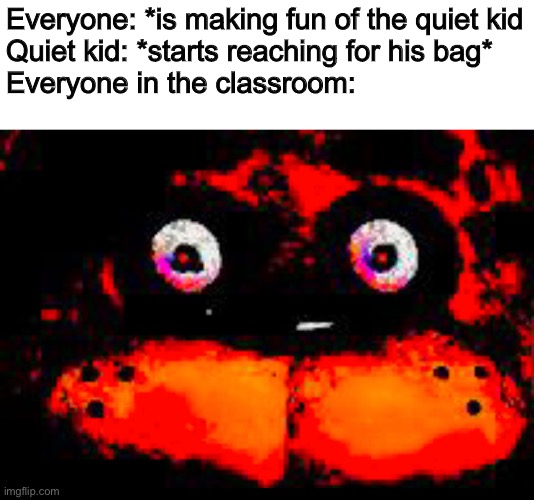 *doom music starts playing* | Everyone: *is making fun of the quiet kid
Quiet kid: *starts reaching for his bag*
Everyone in the classroom: | made w/ Imgflip meme maker