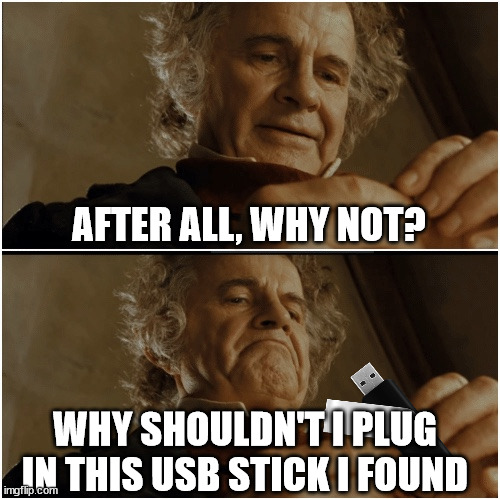 Curiosity killed the corporate network | AFTER ALL, WHY NOT? WHY SHOULDN'T I PLUG IN THIS USB STICK I FOUND | image tagged in bilbo - why shouldn t i keep it | made w/ Imgflip meme maker