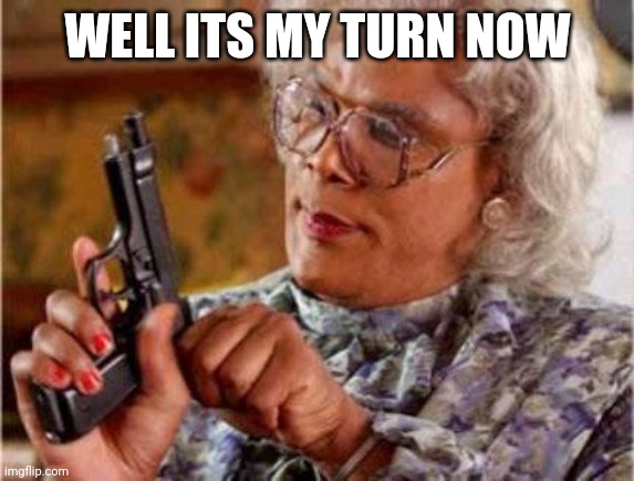Madea | WELL ITS MY TURN NOW | image tagged in madea | made w/ Imgflip meme maker