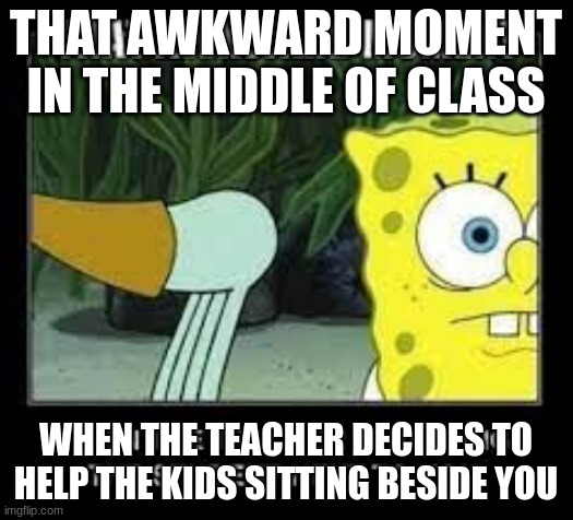 Teachers being teachers | THAT AWKWARD MOMENT IN THE MIDDLE OF CLASS; WHEN THE TEACHER DECIDES TO HELP THE KIDS SITTING BESIDE YOU | image tagged in oh wow are you actually reading these tags,why are you reading the tags,stop reading the tags,you have been forever cursed | made w/ Imgflip meme maker