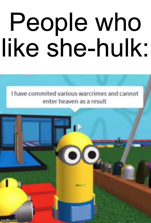 yep… | People who like she-hulk: | image tagged in i have committed various warcrimes,she-hulk,memes,funny,hulk,ive committed various war crimes | made w/ Imgflip meme maker