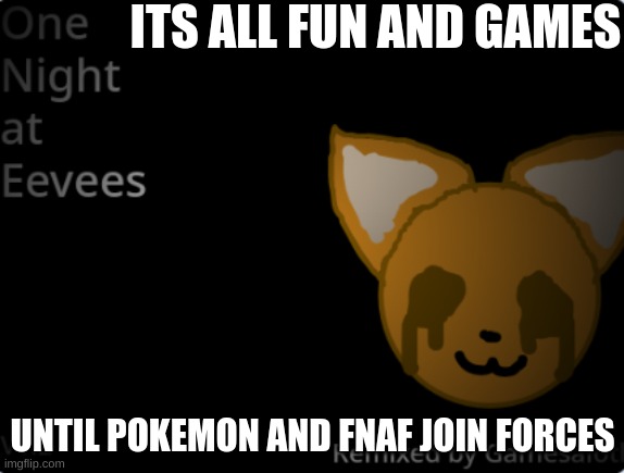 I actually made this | ITS ALL FUN AND GAMES; UNTIL POKEMON AND FNAF JOIN FORCES | made w/ Imgflip meme maker