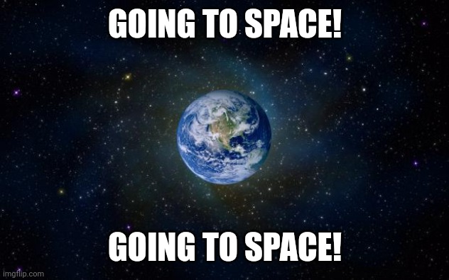 planet earth from space | GOING TO SPACE! GOING TO SPACE! | image tagged in planet earth from space | made w/ Imgflip meme maker