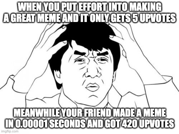 sadness | WHEN YOU PUT EFFORT INTO MAKING A GREAT MEME AND IT ONLY GETS 5 UPVOTES; MEANWHILE YOUR FRIEND MADE A MEME IN 0.00001 SECONDS AND GOT 420 UPVOTES | image tagged in memes,jackie chan wtf,upvote,effort,meme,fail | made w/ Imgflip meme maker