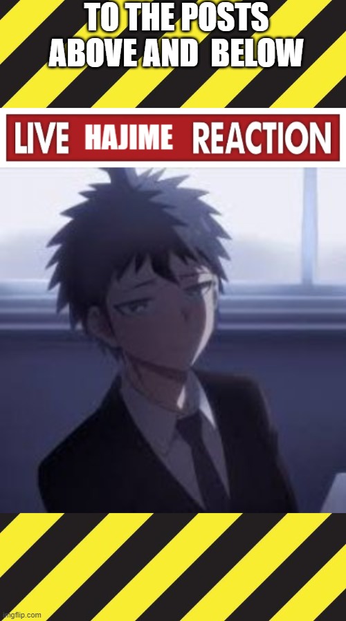 TO THE POSTS ABOVE AND  BELOW | image tagged in live hajime reaction | made w/ Imgflip meme maker