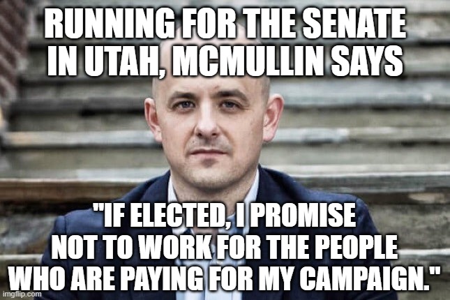 Romney two | RUNNING FOR THE SENATE IN UTAH, MCMULLIN SAYS; "IF ELECTED, I PROMISE NOT TO WORK FOR THE PEOPLE WHO ARE PAYING FOR MY CAMPAIGN." | image tagged in evan mcmullin | made w/ Imgflip meme maker