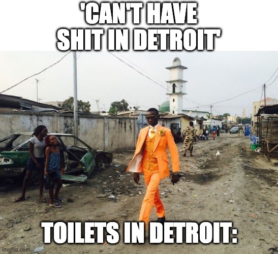 Can't have shit in Detroit | 'CAN'T HAVE SHIT IN DETROIT'; TOILETS IN DETROIT: | image tagged in rich guy in africa | made w/ Imgflip meme maker