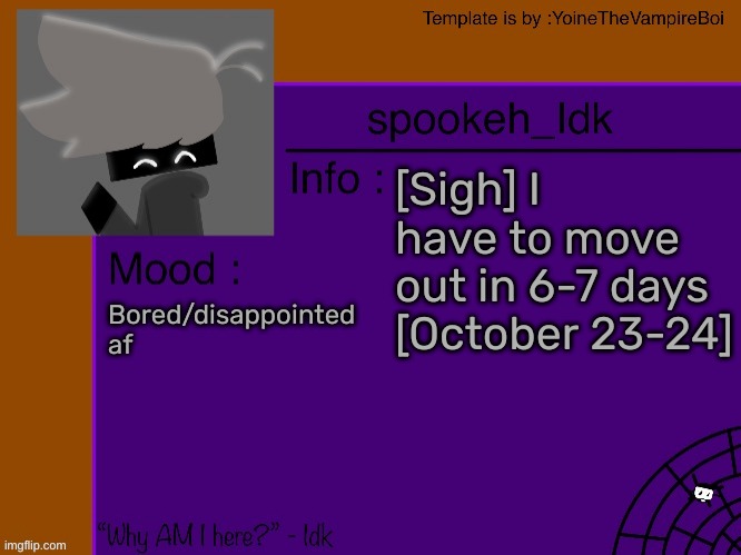 [If I'm not online on the last day, this is probably why] | [Sigh] I have to move out in 6-7 days [October 23-24]; Bored/disappointed af | image tagged in idk's spooky month announcement template thank you yoine-,idk,stuff,s o u p,carck | made w/ Imgflip meme maker