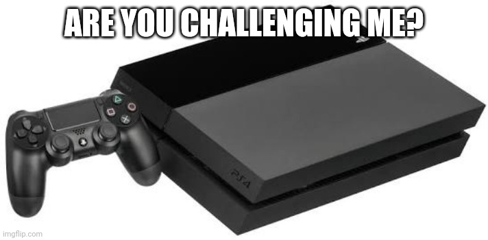 PlayStation 4 | ARE YOU CHALLENGING ME? | image tagged in playstation 4 | made w/ Imgflip meme maker