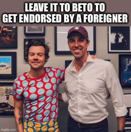 I’m sure Beto would love to let foreigners vote in Texas like they do in California. | LEAVE IT TO BETO TO GET ENDORSED BY A FOREIGNER | image tagged in beto,harry styles,liberal logic,texas,stupid liberals,memes | made w/ Imgflip meme maker