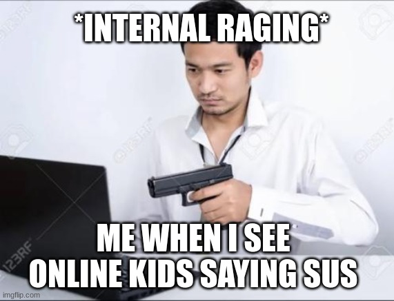 Asian dude pointing a gun at a computer | *INTERNAL RAGING*; ME WHEN I SEE ONLINE KIDS SAYING SUS | image tagged in asian dude pointing a gun at a computer | made w/ Imgflip meme maker