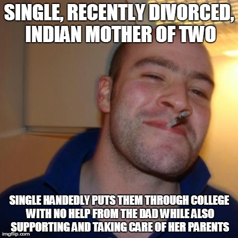 Good Guy Greg Meme | SINGLE, RECENTLY DIVORCED, INDIAN MOTHER OF TWO SINGLE HANDEDLY PUTS THEM THROUGH COLLEGE WITH NO HELP FROM THE DAD WHILE ALSO SUPPORTING AN | image tagged in memes,good guy greg,AdviceAnimals | made w/ Imgflip meme maker