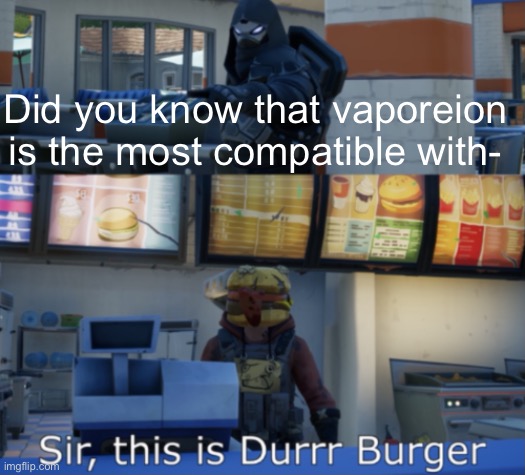 But you didn’t have to cut me off | Did you know that vaporeion is the most compatible with- | image tagged in this is a duur burger | made w/ Imgflip meme maker